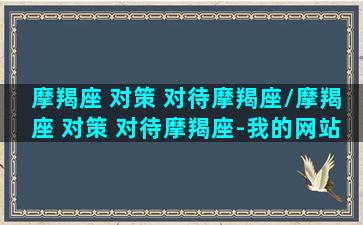 摩羯座 对策 对待摩羯座/摩羯座 对策 对待摩羯座-我的网站